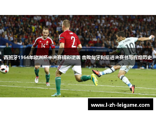 西班牙1964年欧洲杯半决赛精彩逆袭 击败匈牙利挺进决赛书写辉煌历史 西班牙1964年欧洲杯半决赛精彩逆袭 击败匈牙利挺进决赛书写辉煌历史