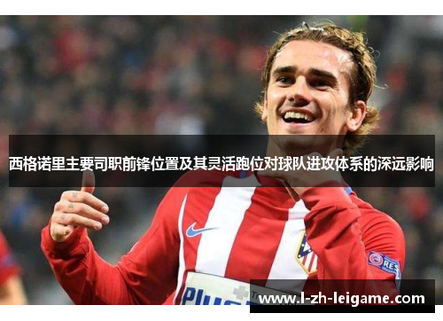 西格诺里主要司职前锋位置及其灵活跑位对球队进攻体系的深远影响