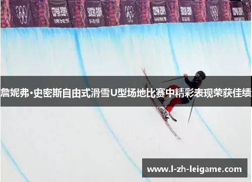 詹妮弗·史密斯自由式滑雪U型场地比赛中精彩表现荣获佳绩 詹妮弗·史密斯自由式滑雪U型场地比赛中精彩表现荣获佳绩