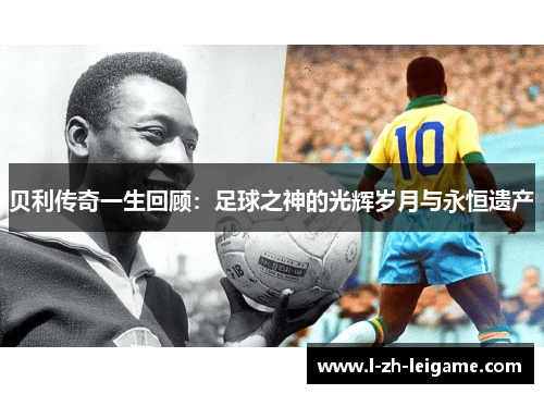 贝利传奇一生回顾:足球之神的光辉岁月与永恒遗产 贝利传奇一生回顾:足球之神的光辉岁月与永恒遗产