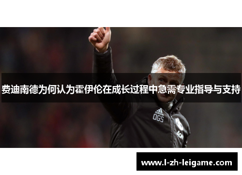 费迪南德为何认为霍伊伦在成长过程中急需专业指导与支持 费迪南德为何认为霍伊伦在成长过程中急需专业指导与支持