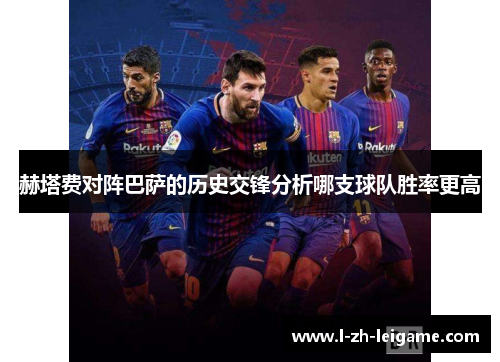 赫塔费对阵巴萨的历史交锋分析哪支球队胜率更高 赫塔费对阵巴萨的历史交锋分析哪支球队胜率更高