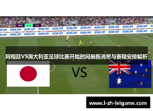 阿根廷VS澳大利亚足球比赛开始时间最新消息与赛程安排解析 阿根廷VS澳大利亚足球比赛开始时间最新消息与赛程安排解析