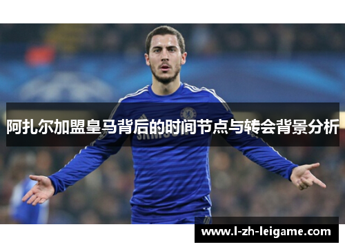 阿扎尔加盟皇马背后的时间节点与转会背景分析