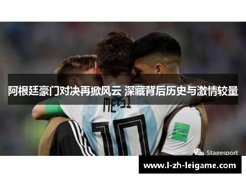 阿根廷豪门对决再掀风云 深藏背后历史与激情较量 阿根廷豪门对决再掀风云 深藏背后历史与激情较量