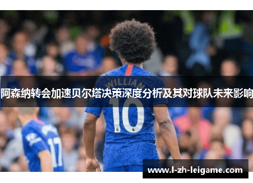 阿森纳转会加速贝尔塔决策深度分析及其对球队未来影响