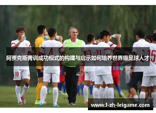 阿贾克斯青训成功模式的构建与启示如何培养世界级足球人才