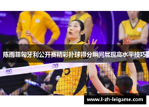 陈雨菲匈牙利公开赛精彩扑球得分瞬间展现高水平技巧 陈雨菲匈牙利公开赛精彩扑球得分瞬间展现高水平技巧