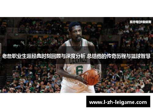 老詹职业生涯经典时刻回顾与深度分析 总结他的传奇历程与篮球智慧 老詹职业生涯经典时刻回顾与深度分析 总结他的传奇历程与篮球智慧
