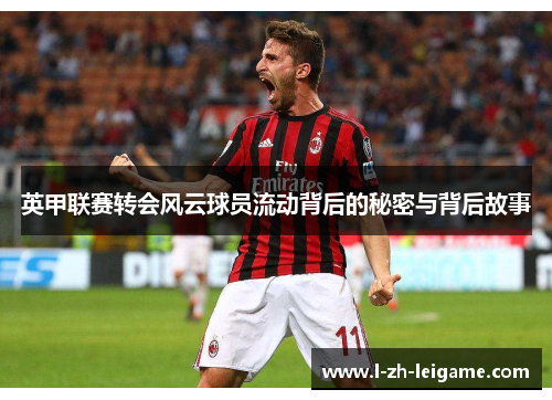 英甲联赛转会风云球员流动背后的秘密与背后故事 英甲联赛转会风云球员流动背后的秘密与背后故事