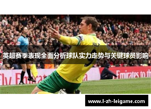 英超赛季表现全面分析球队实力走势与关键球员影响 英超赛季表现全面分析球队实力走势与关键球员影响