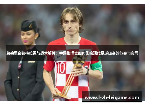 莫德里奇独特位置与战术解析:中场指挥官如何影响现代足球比赛的节奏与布局 莫德里奇独特位置与战术解析:中场指挥官如何影响现代足球比赛的节奏与布局