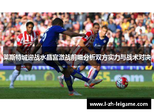 莱斯特城迎战水晶宫激战前瞻分析双方实力与战术对决 莱斯特城迎战水晶宫激战前瞻分析双方实力与战术对决