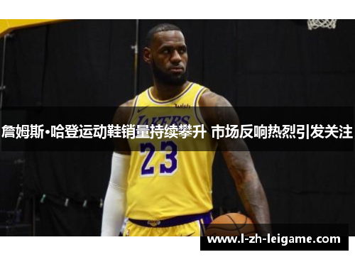 詹姆斯·哈登运动鞋销量持续攀升 市场反响热烈引发关注