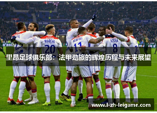 里昂足球俱乐部：法甲劲旅的辉煌历程与未来展望