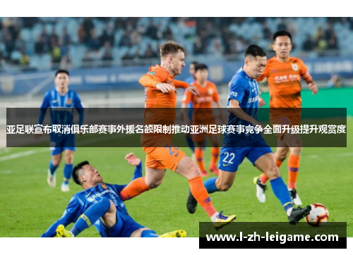 亚足联宣布取消俱乐部赛事外援名额限制推动亚洲足球赛事竞争全面升级提升观赏度