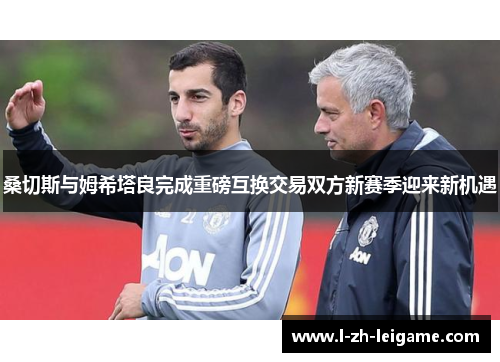 桑切斯与姆希塔良完成重磅互换交易双方新赛季迎来新机遇