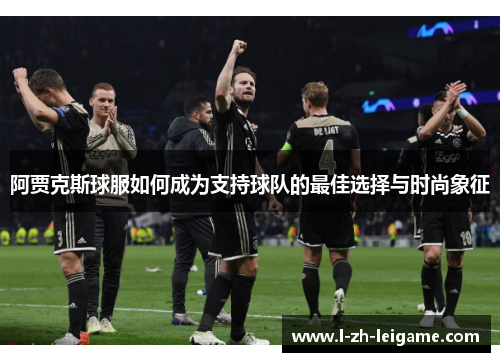 阿贾克斯球服如何成为支持球队的最佳选择与时尚象征