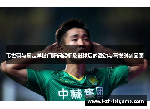 韦世豪与周定洋破门瞬间解析及进球后的激动与喜悦时刻回顾