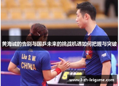 黄海诚的告别与国乒未来的挑战机遇如何把握与突破