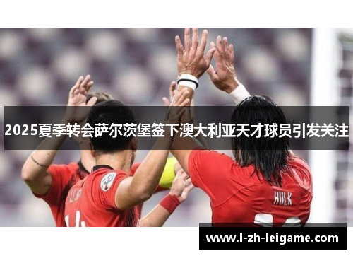 2025夏季转会萨尔茨堡签下澳大利亚天才球员引发关注 2025夏季转会萨尔茨堡签下澳大利亚天才球员引发关注