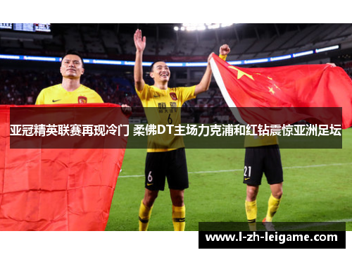 亚冠精英联赛再现冷门 柔佛DT主场力克浦和红钻震惊亚洲足坛 亚冠精英联赛再现冷门 柔佛DT主场力克浦和红钻震惊亚洲足坛