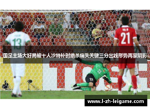 国足主场大好局被十人沙特补时绝杀痛失关键三分出线形势再蒙阴影