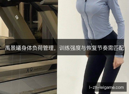 禹景曦身体负荷管理，训练强度与恢复节奏需匹配