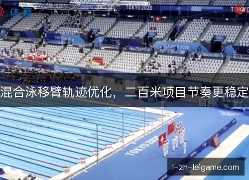 混合泳移臂轨迹优化,二百米项目节奏更稳定 混合泳移臂轨迹优化,二百米项目节奏更稳定